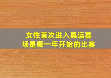 女性首次进入奥运赛场是哪一年开始的比赛