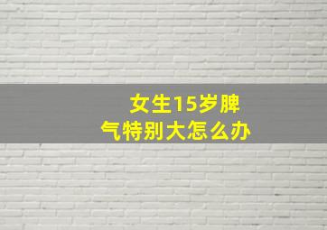 女生15岁脾气特别大怎么办