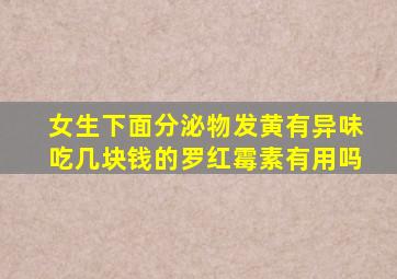 女生下面分泌物发黄有异味吃几块钱的罗红霉素有用吗