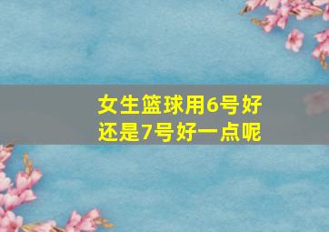 女生篮球用6号好还是7号好一点呢