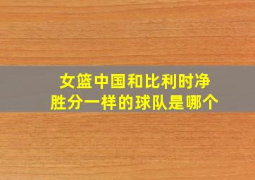 女篮中国和比利时净胜分一样的球队是哪个