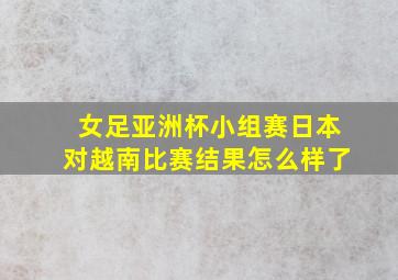 女足亚洲杯小组赛日本对越南比赛结果怎么样了