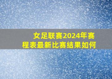 女足联赛2024年赛程表最新比赛结果如何