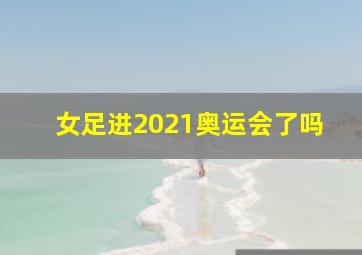 女足进2021奥运会了吗