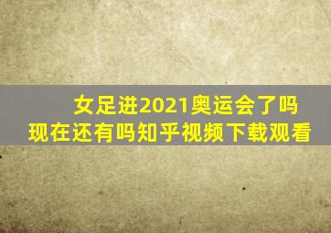 女足进2021奥运会了吗现在还有吗知乎视频下载观看