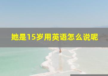 她是15岁用英语怎么说呢