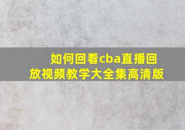 如何回看cba直播回放视频教学大全集高清版