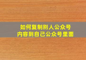 如何复制别人公众号内容到自己公众号里面