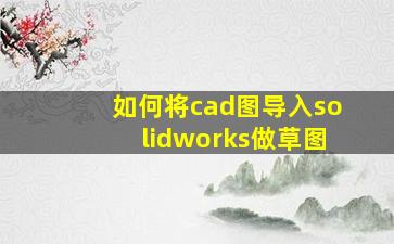 如何将cad图导入solidworks做草图