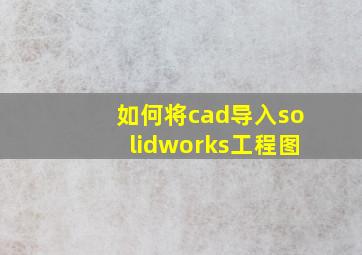 如何将cad导入solidworks工程图