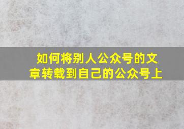 如何将别人公众号的文章转载到自己的公众号上