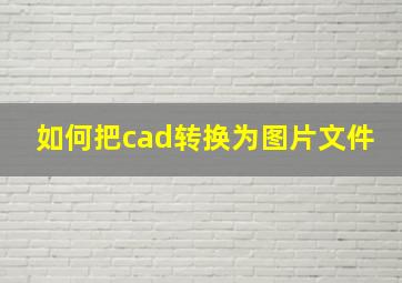 如何把cad转换为图片文件