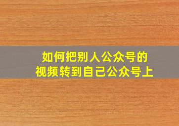 如何把别人公众号的视频转到自己公众号上