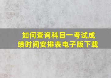 如何查询科目一考试成绩时间安排表电子版下载