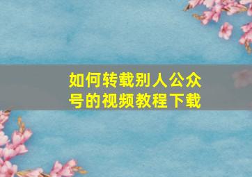 如何转载别人公众号的视频教程下载