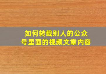 如何转载别人的公众号里面的视频文章内容