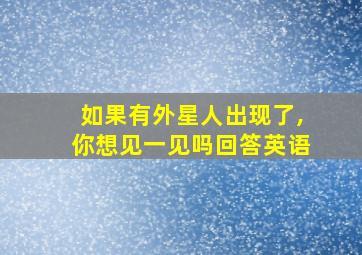 如果有外星人出现了,你想见一见吗回答英语