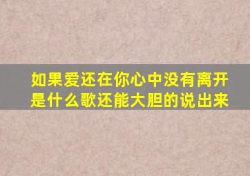 如果爱还在你心中没有离开是什么歌还能大胆的说出来