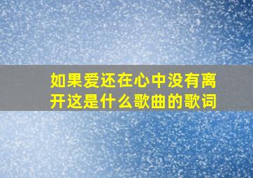 如果爱还在心中没有离开这是什么歌曲的歌词