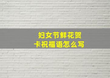 妇女节鲜花贺卡祝福语怎么写