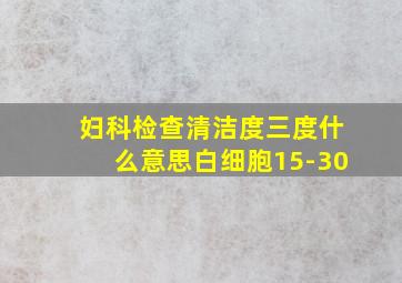 妇科检查清洁度三度什么意思白细胞15-30