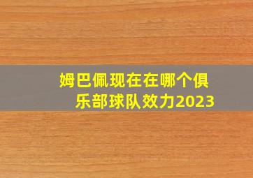 姆巴佩现在在哪个俱乐部球队效力2023