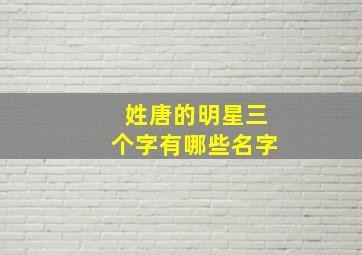 姓唐的明星三个字有哪些名字