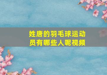 姓唐的羽毛球运动员有哪些人呢视频