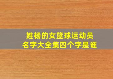 姓杨的女篮球运动员名字大全集四个字是谁