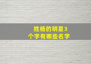 姓杨的明星3个字有哪些名字