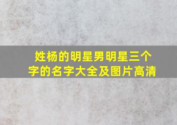 姓杨的明星男明星三个字的名字大全及图片高清