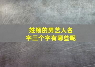 姓杨的男艺人名字三个字有哪些呢