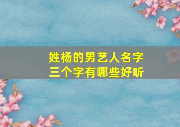 姓杨的男艺人名字三个字有哪些好听