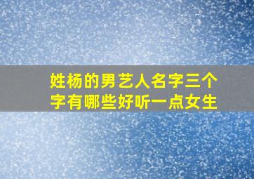 姓杨的男艺人名字三个字有哪些好听一点女生