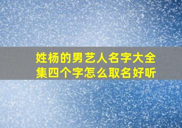 姓杨的男艺人名字大全集四个字怎么取名好听