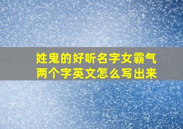 姓鬼的好听名字女霸气两个字英文怎么写出来