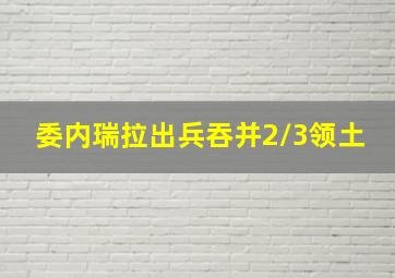 委内瑞拉出兵吞并2/3领土