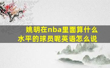 姚明在nba里面算什么水平的球员呢英语怎么说