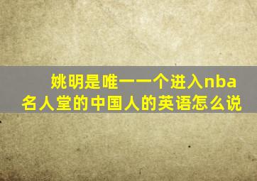 姚明是唯一一个进入nba名人堂的中国人的英语怎么说