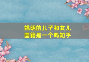 姚明的儿子和女儿国籍是一个吗知乎