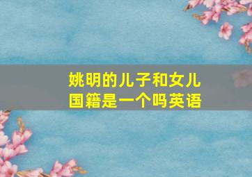 姚明的儿子和女儿国籍是一个吗英语