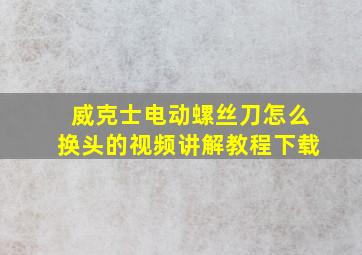 威克士电动螺丝刀怎么换头的视频讲解教程下载