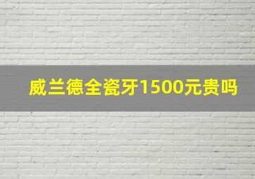 威兰德全瓷牙1500元贵吗