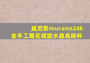 威尼斯murano24k金手工雕花螺旋水晶高脚杯