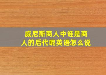 威尼斯商人中谁是商人的后代呢英语怎么说