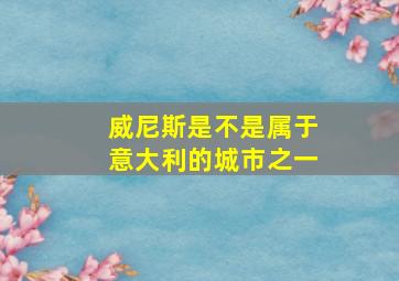 威尼斯是不是属于意大利的城市之一