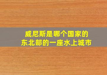 威尼斯是哪个国家的东北部的一座水上城市