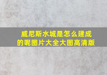 威尼斯水城是怎么建成的呢图片大全大图高清版