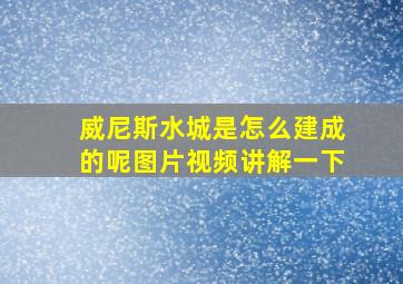 威尼斯水城是怎么建成的呢图片视频讲解一下