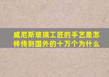 威尼斯玻璃工匠的手艺是怎样传到国外的十万个为什么